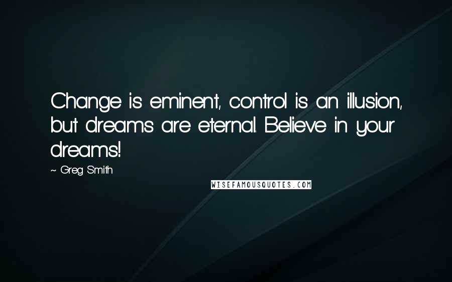 Greg Smith Quotes: Change is eminent, control is an illusion, but dreams are eternal. Believe in your dreams!