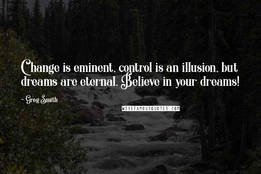 Greg Smith Quotes: Change is eminent, control is an illusion, but dreams are eternal. Believe in your dreams!