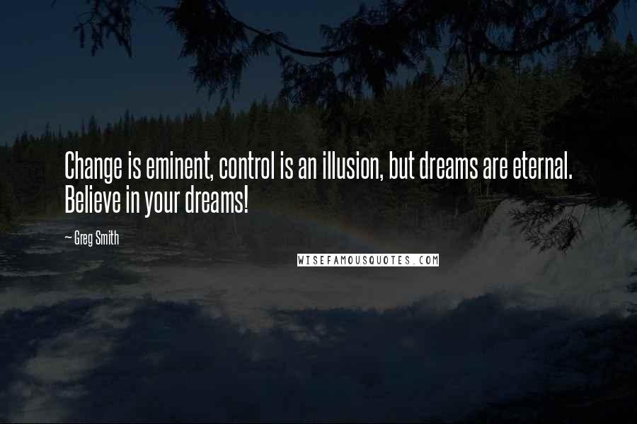 Greg Smith Quotes: Change is eminent, control is an illusion, but dreams are eternal. Believe in your dreams!