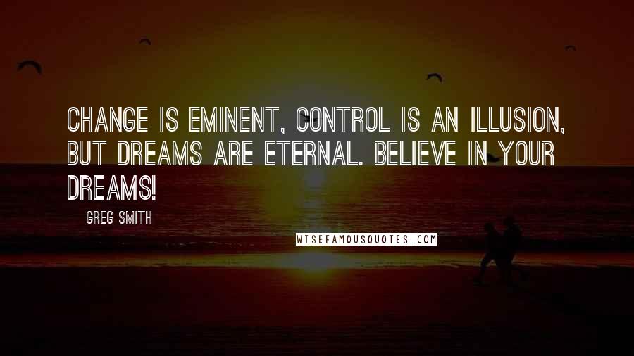 Greg Smith Quotes: Change is eminent, control is an illusion, but dreams are eternal. Believe in your dreams!