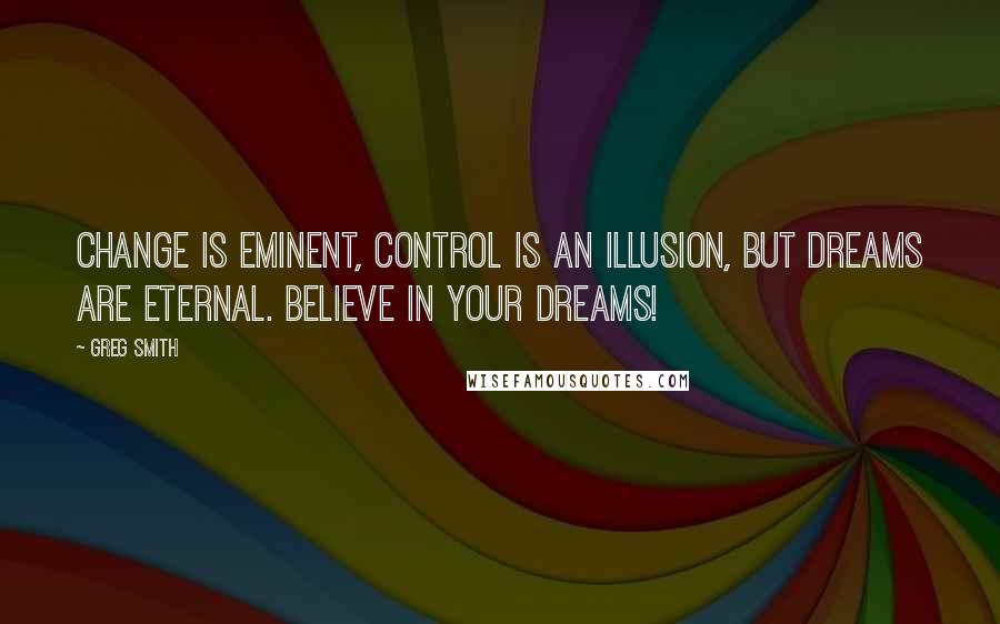 Greg Smith Quotes: Change is eminent, control is an illusion, but dreams are eternal. Believe in your dreams!