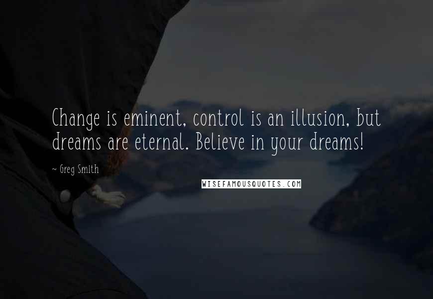 Greg Smith Quotes: Change is eminent, control is an illusion, but dreams are eternal. Believe in your dreams!