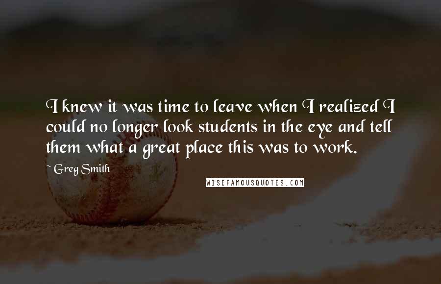 Greg Smith Quotes: I knew it was time to leave when I realized I could no longer look students in the eye and tell them what a great place this was to work.