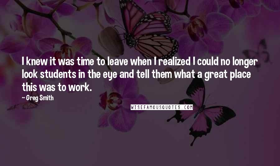 Greg Smith Quotes: I knew it was time to leave when I realized I could no longer look students in the eye and tell them what a great place this was to work.