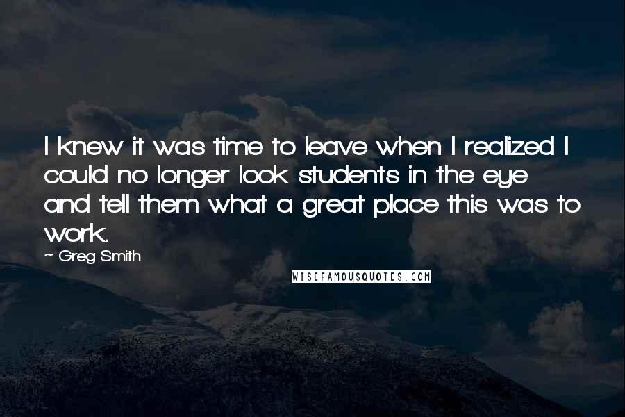 Greg Smith Quotes: I knew it was time to leave when I realized I could no longer look students in the eye and tell them what a great place this was to work.