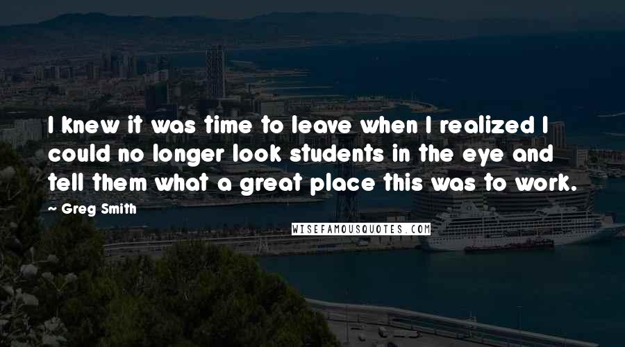 Greg Smith Quotes: I knew it was time to leave when I realized I could no longer look students in the eye and tell them what a great place this was to work.