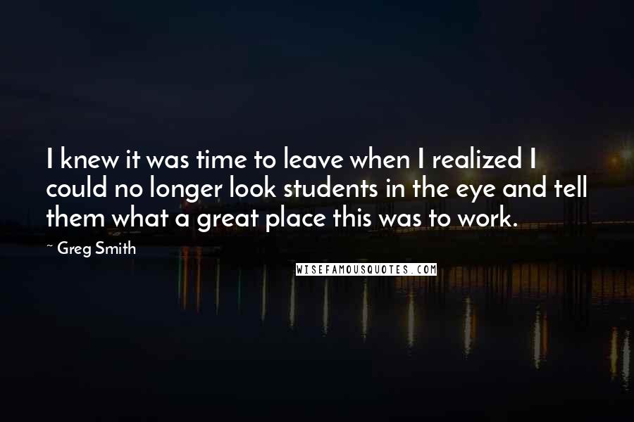 Greg Smith Quotes: I knew it was time to leave when I realized I could no longer look students in the eye and tell them what a great place this was to work.