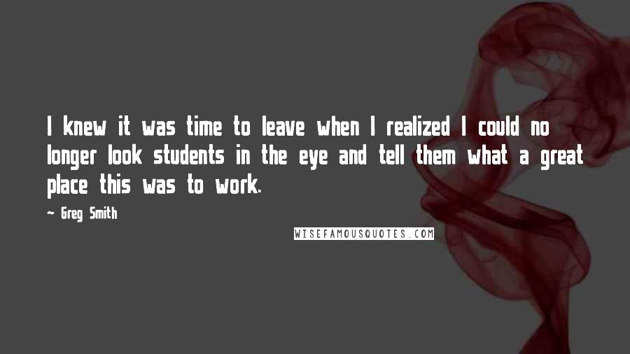 Greg Smith Quotes: I knew it was time to leave when I realized I could no longer look students in the eye and tell them what a great place this was to work.