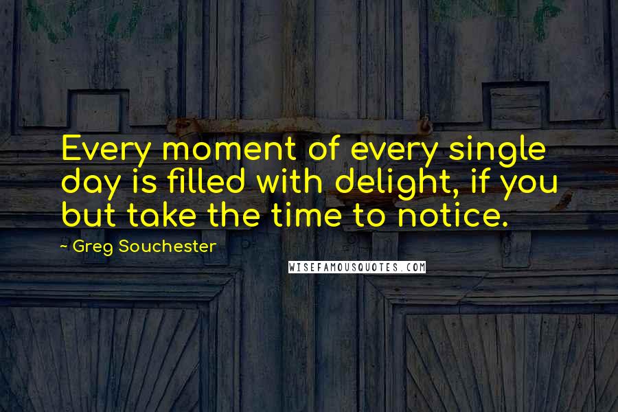 Greg Souchester Quotes: Every moment of every single day is filled with delight, if you but take the time to notice.