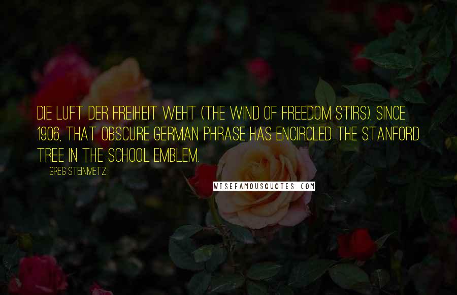 Greg Steinmetz Quotes: Die Luft der Freiheit weht (The wind of freedom stirs). Since 1906, that obscure German phrase has encircled the Stanford Tree in the school emblem.