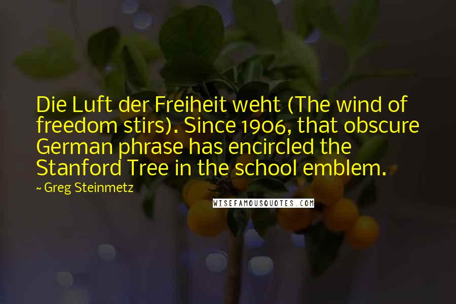 Greg Steinmetz Quotes: Die Luft der Freiheit weht (The wind of freedom stirs). Since 1906, that obscure German phrase has encircled the Stanford Tree in the school emblem.