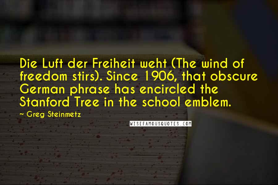 Greg Steinmetz Quotes: Die Luft der Freiheit weht (The wind of freedom stirs). Since 1906, that obscure German phrase has encircled the Stanford Tree in the school emblem.