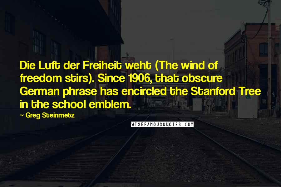 Greg Steinmetz Quotes: Die Luft der Freiheit weht (The wind of freedom stirs). Since 1906, that obscure German phrase has encircled the Stanford Tree in the school emblem.
