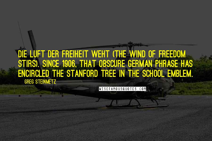 Greg Steinmetz Quotes: Die Luft der Freiheit weht (The wind of freedom stirs). Since 1906, that obscure German phrase has encircled the Stanford Tree in the school emblem.