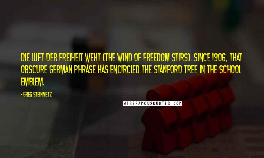 Greg Steinmetz Quotes: Die Luft der Freiheit weht (The wind of freedom stirs). Since 1906, that obscure German phrase has encircled the Stanford Tree in the school emblem.