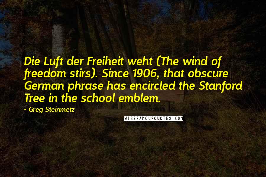 Greg Steinmetz Quotes: Die Luft der Freiheit weht (The wind of freedom stirs). Since 1906, that obscure German phrase has encircled the Stanford Tree in the school emblem.