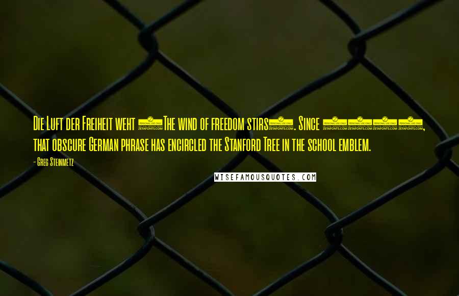 Greg Steinmetz Quotes: Die Luft der Freiheit weht (The wind of freedom stirs). Since 1906, that obscure German phrase has encircled the Stanford Tree in the school emblem.