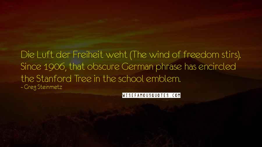 Greg Steinmetz Quotes: Die Luft der Freiheit weht (The wind of freedom stirs). Since 1906, that obscure German phrase has encircled the Stanford Tree in the school emblem.