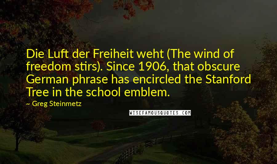 Greg Steinmetz Quotes: Die Luft der Freiheit weht (The wind of freedom stirs). Since 1906, that obscure German phrase has encircled the Stanford Tree in the school emblem.