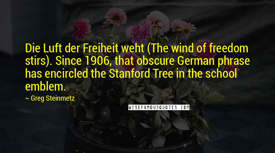 Greg Steinmetz Quotes: Die Luft der Freiheit weht (The wind of freedom stirs). Since 1906, that obscure German phrase has encircled the Stanford Tree in the school emblem.