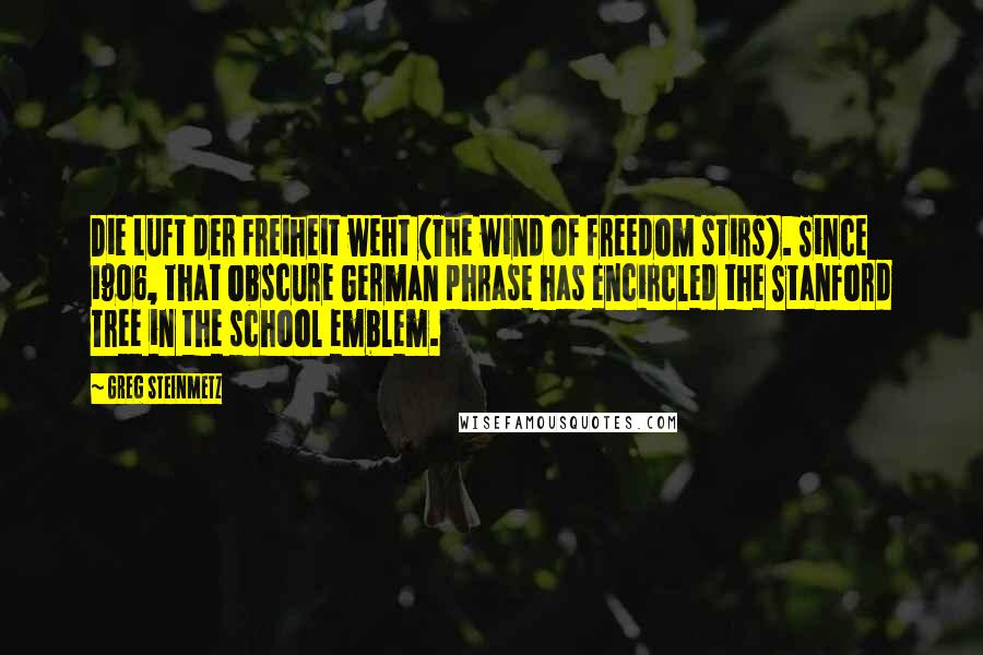 Greg Steinmetz Quotes: Die Luft der Freiheit weht (The wind of freedom stirs). Since 1906, that obscure German phrase has encircled the Stanford Tree in the school emblem.