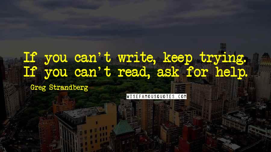 Greg Strandberg Quotes: If you can't write, keep trying. If you can't read, ask for help.