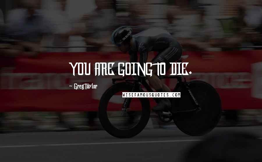 Greg Taylor Quotes: YOU ARE GOING TO DIE.