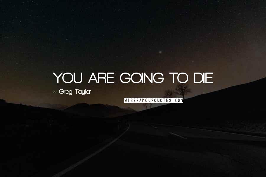 Greg Taylor Quotes: YOU ARE GOING TO DIE.