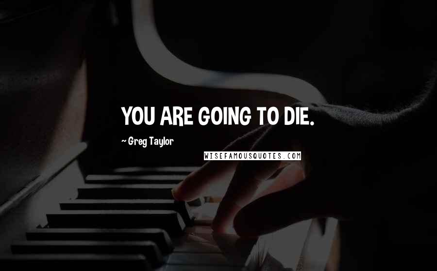 Greg Taylor Quotes: YOU ARE GOING TO DIE.