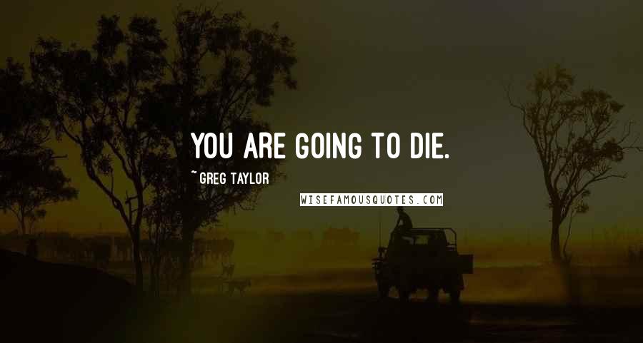 Greg Taylor Quotes: YOU ARE GOING TO DIE.