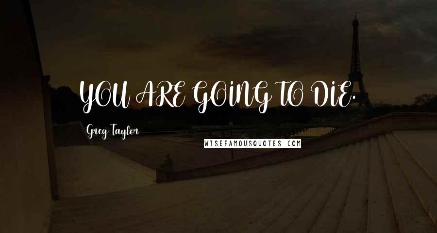 Greg Taylor Quotes: YOU ARE GOING TO DIE.