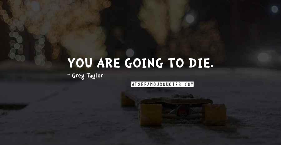 Greg Taylor Quotes: YOU ARE GOING TO DIE.