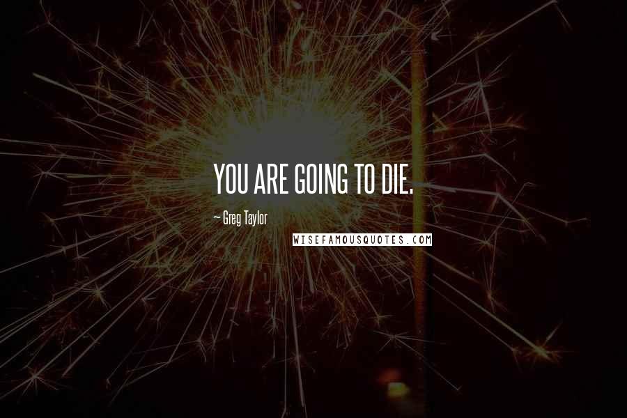 Greg Taylor Quotes: YOU ARE GOING TO DIE.