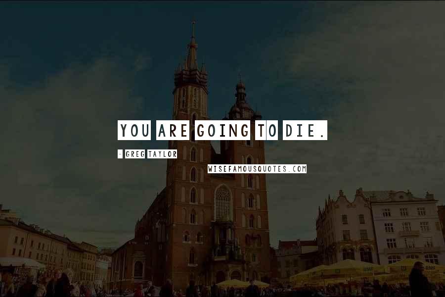 Greg Taylor Quotes: YOU ARE GOING TO DIE.