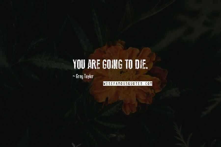 Greg Taylor Quotes: YOU ARE GOING TO DIE.