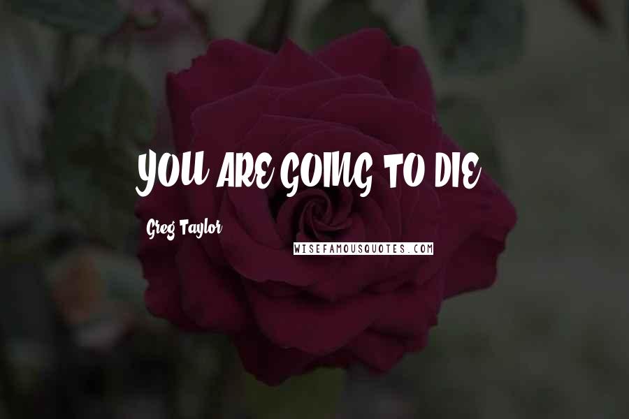 Greg Taylor Quotes: YOU ARE GOING TO DIE.