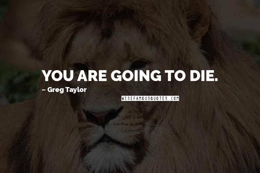 Greg Taylor Quotes: YOU ARE GOING TO DIE.