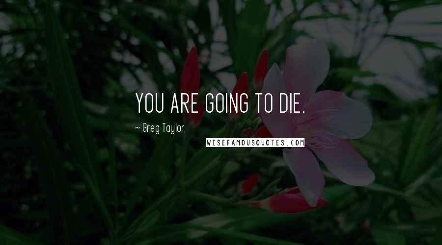 Greg Taylor Quotes: YOU ARE GOING TO DIE.