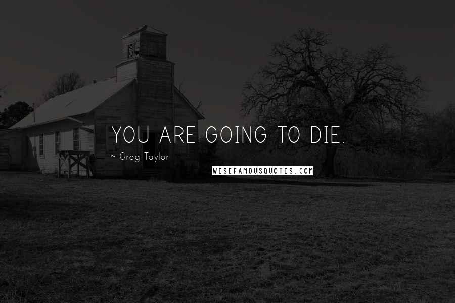 Greg Taylor Quotes: YOU ARE GOING TO DIE.