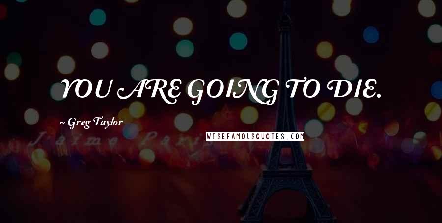 Greg Taylor Quotes: YOU ARE GOING TO DIE.