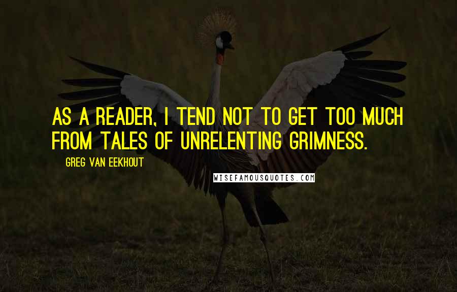 Greg Van Eekhout Quotes: As a reader, I tend not to get too much from tales of unrelenting grimness.