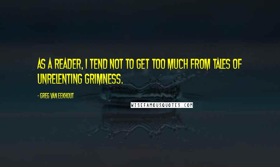 Greg Van Eekhout Quotes: As a reader, I tend not to get too much from tales of unrelenting grimness.