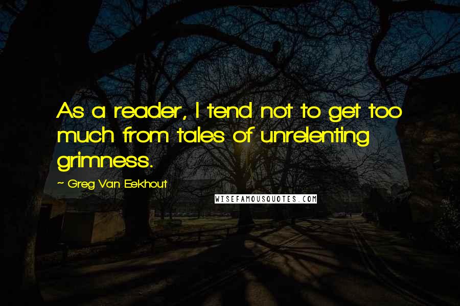 Greg Van Eekhout Quotes: As a reader, I tend not to get too much from tales of unrelenting grimness.