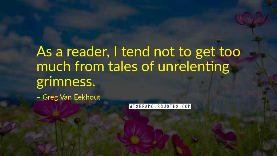 Greg Van Eekhout Quotes: As a reader, I tend not to get too much from tales of unrelenting grimness.