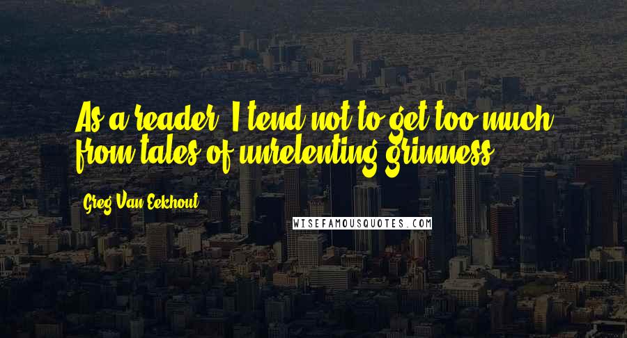 Greg Van Eekhout Quotes: As a reader, I tend not to get too much from tales of unrelenting grimness.