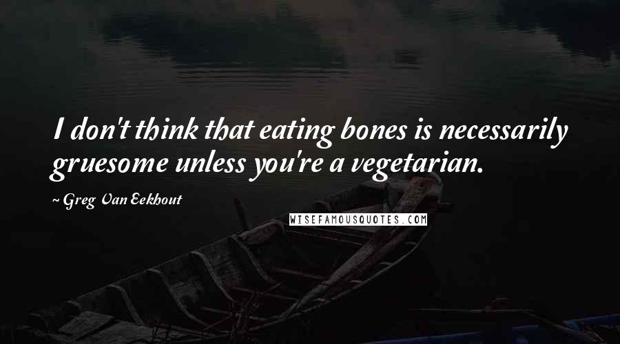 Greg Van Eekhout Quotes: I don't think that eating bones is necessarily gruesome unless you're a vegetarian.