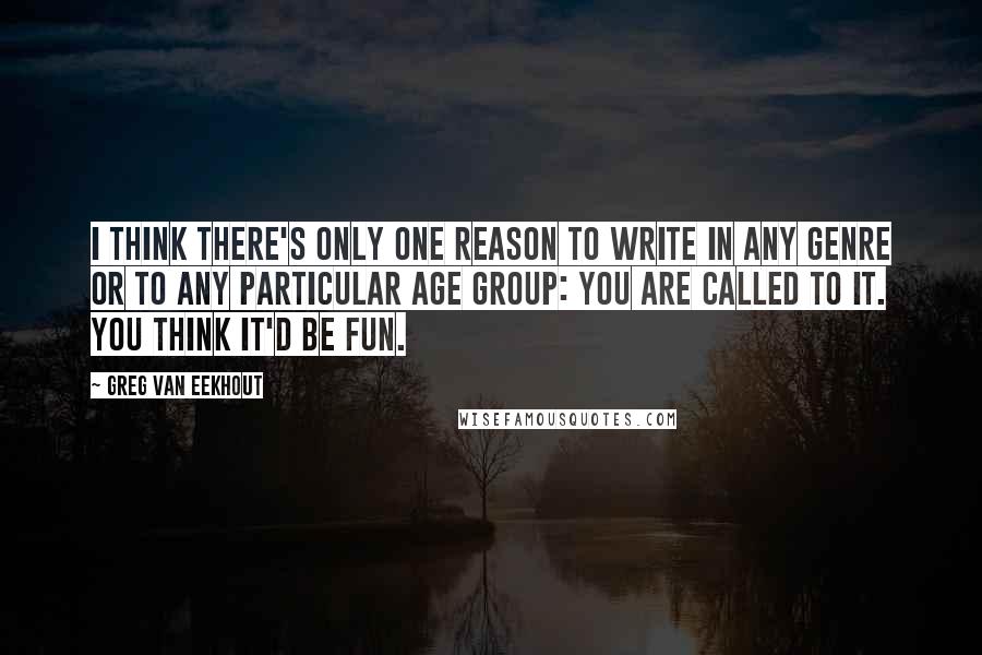Greg Van Eekhout Quotes: I think there's only one reason to write in any genre or to any particular age group: You are called to it. You think it'd be fun.