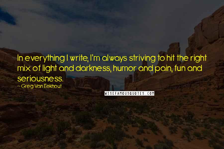 Greg Van Eekhout Quotes: In everything I write, I'm always striving to hit the right mix of light and darkness, humor and pain, fun and seriousness.