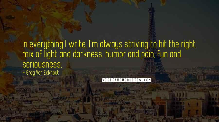 Greg Van Eekhout Quotes: In everything I write, I'm always striving to hit the right mix of light and darkness, humor and pain, fun and seriousness.