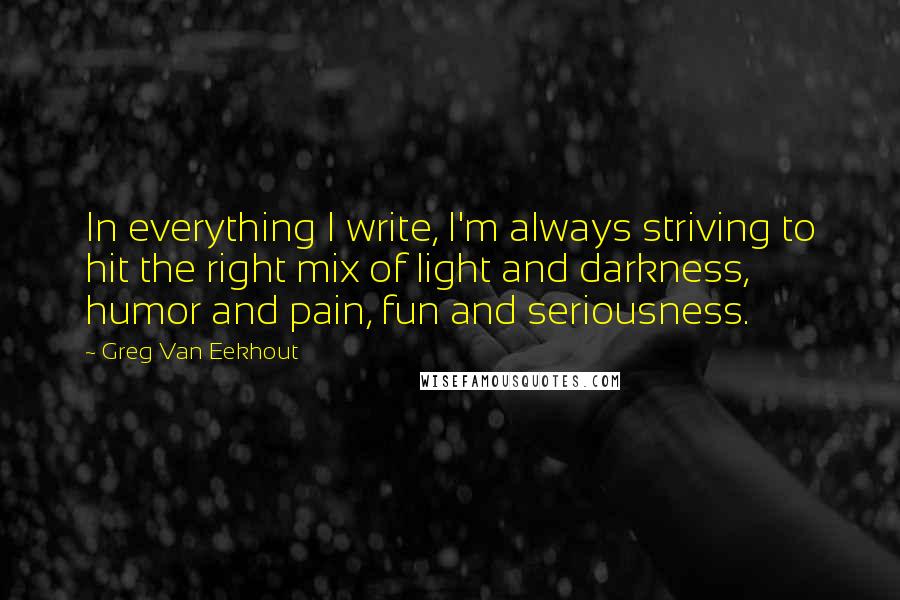 Greg Van Eekhout Quotes: In everything I write, I'm always striving to hit the right mix of light and darkness, humor and pain, fun and seriousness.